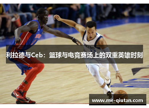 利拉德与Ceb：篮球与电竞赛场上的双重英雄时刻