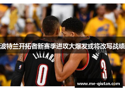 波特兰开拓者新赛季进攻大爆发或将改写战绩