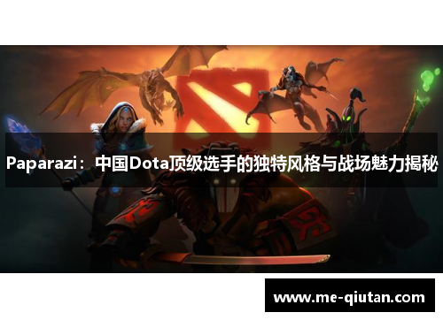 Paparazi：中国Dota顶级选手的独特风格与战场魅力揭秘